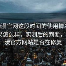 age动漫官网这段时间的使用情况：实际效果怎么样，实测后的判断，age动漫官方网站是否在修复