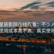 聊聊星辰影院在线观看：不少人私下会问使用成本高不高，真实使用记录