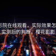 樱花影院在线观看，实际效果怎么样｜实测后的判断，樱花影影