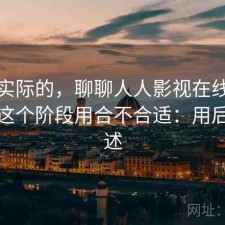 说点实际的，聊聊人人影视在线观看现在这个阶段用合不合适：用后感简述