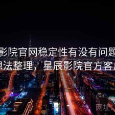 星辰影院官网稳定性有没有问题？零碎想法整理，星辰影院官方客户端