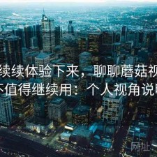 断断续续体验下来，聊聊蘑菇视频值不值得继续用：个人视角说明