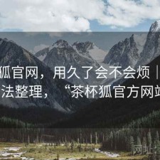 茶杯狐官网，用久了会不会烦｜零碎想法整理，“茶杯狐官方网站”