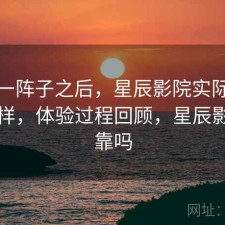 用了一阵子之后，星辰影院实际效果怎么样，体验过程回顾，星辰影院可靠吗