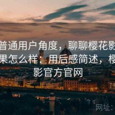 站在普通用户角度，聊聊樱花影院实际效果怎么样：用后感简述，樱花电影官方官网