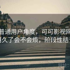 站在普通用户角度，可可影视网页版用久了会不会烦，阶段性结论