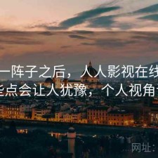 用了一阵子之后，人人影视在线观看哪些点会让人犹豫，个人视角说明