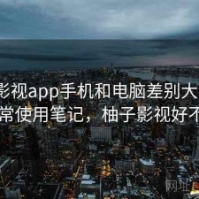 柚子影视app手机和电脑差别大不大？日常使用笔记，柚子影视好不好