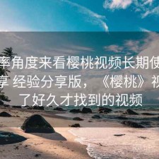 从效率角度来看樱桃视频长期使用感受分享 经验分享版，《樱桃》视频找了好久才找到的视频