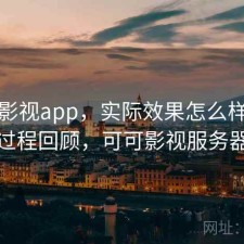 可可影视app，实际效果怎么样｜体验过程回顾，可可影视服务器端