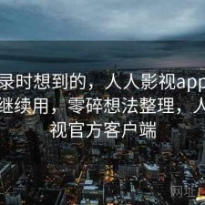 翻记录时想到的，人人影视app值不值得继续用，零碎想法整理，人人影视官方客户端