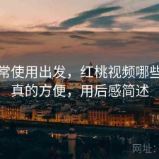 从日常使用出发，红桃视频哪些地方真的方便，用后感简述