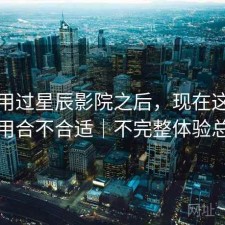 实际用过星辰影院之后，现在这个阶段用合不合适｜不完整体验总结