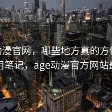 age动漫官网，哪些地方真的方便｜日常使用笔记，age动漫官方网站最新版