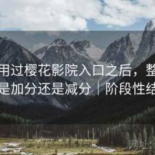 实际用过樱花影院入口之后，整体体验是加分还是减分｜阶段性结论