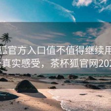 茶杯狐官方入口值不值得继续用？一些真实感受，茶杯狐官网2021