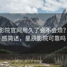 星辰影院官网用久了会不会烦？用后感简述，星辰影院可靠吗
