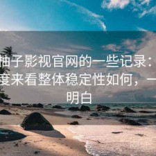 关于柚子影视官网的一些记录：从效率角度来看整体稳定性如何，一篇讲明白