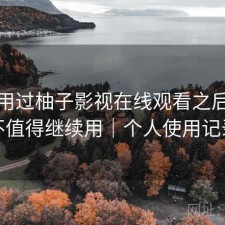 实际用过柚子影视在线观看之后，值不值得继续用｜个人使用记录