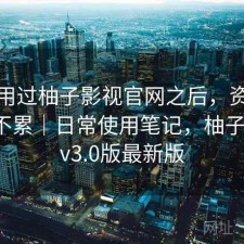 实际用过柚子影视官网之后，资源查找累不累｜日常使用笔记，柚子影视tv3.0版最新版
