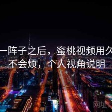 用了一阵子之后，蜜桃视频用久了会不会烦，个人视角说明