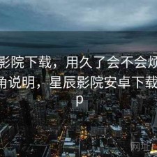 星辰影院下载，用久了会不会烦｜个人视角说明，星辰影院安卓下载了 app