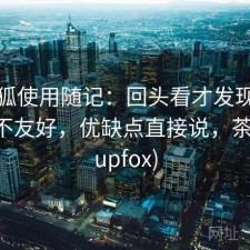 茶杯狐使用随记：回头看才发现对新手友不友好，优缺点直接说，茶杯狐(upfox)