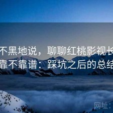 不吹不黑地说，聊聊红桃影视长期看靠不靠谱：踩坑之后的总结
