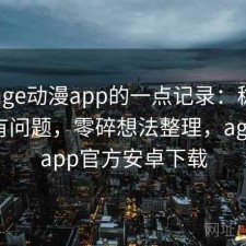 关于age动漫app的一点记录：稳定性有没有问题，零碎想法整理，age动漫app官方安卓下载