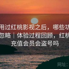 实际用过红桃影视之后，哪些功能经常被忽略｜体验过程回顾，红桃影院充值会员会盗号吗