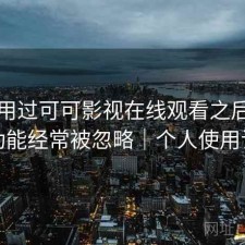 实际用过可可影视在线观看之后，哪些功能经常被忽略｜个人使用记录
