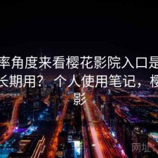 从效率角度来看樱花影院入口是不是值得长期用？ 个人使用笔记，樱花观影