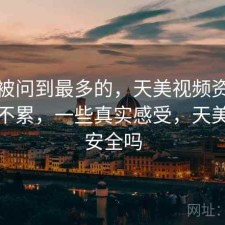 后台被问到最多的，天美视频资源查找累不累，一些真实感受，天美视频安全吗