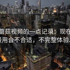 关于蘑菇视频的一点记录：现在这个阶段用合不合适，不完整体验总结