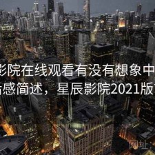 星辰影院在线观看有没有想象中好用？用后感简述，星辰影院2021版首页