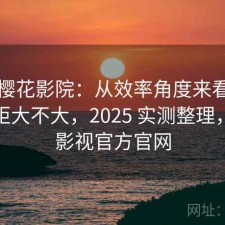 聊聊樱花影院：从效率角度来看和同类差距大不大，2025 实测整理，樱花影视官方官网