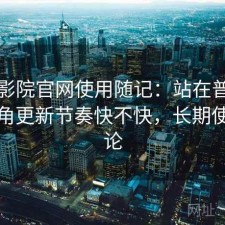 樱花影院官网使用随记：站在普通用户视角更新节奏快不快，长期使用结论