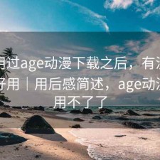 实际用过age动漫下载之后，有没有想象中好用｜用后感简述，age动漫怎么用不了了