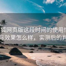 茶杯狐网页版这段时间的使用情况：实际效果怎么样，实测后的判断