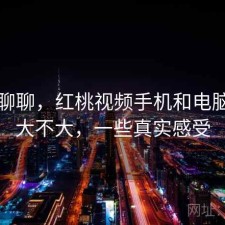 简单聊聊，红桃视频手机和电脑差别大不大，一些真实感受