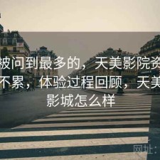 后台被问到最多的，天美影院资源查找累不累，体验过程回顾，天美国际影城怎么样