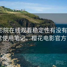 樱花影院在线观看稳定性有没有问题？日常使用笔记，樱花电影官方官网