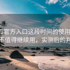 茶杯狐官方入口这段时间的使用情况：值不值得继续用，实测后的判断