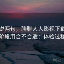 随便说两句，聊聊人人影视下载现在这个阶段用合不合适：体验过程回顾