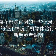 关于樱花影院官网的一些记录：结合最近的使用情况手机端体验行不行，新手参考说明