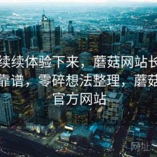 断断续续体验下来，蘑菇网站长期看靠不靠谱，零碎想法整理，蘑菇网络官方网站