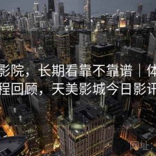 天美影院，长期看靠不靠谱｜体验过程回顾，天美影城今日影讯