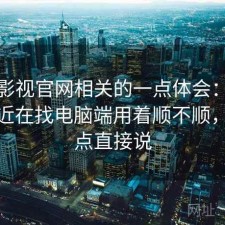 人人影视官网相关的一点体会：如果你最近在找电脑端用着顺不顺，优缺点直接说