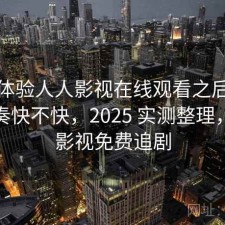 实际体验人人影视在线观看之后：更新节奏快不快，2025 实测整理，人人影视免费追剧