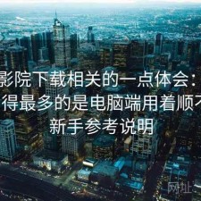 蜂鸟影院下载相关的一点体会：后台被问得最多的是电脑端用着顺不顺，新手参考说明